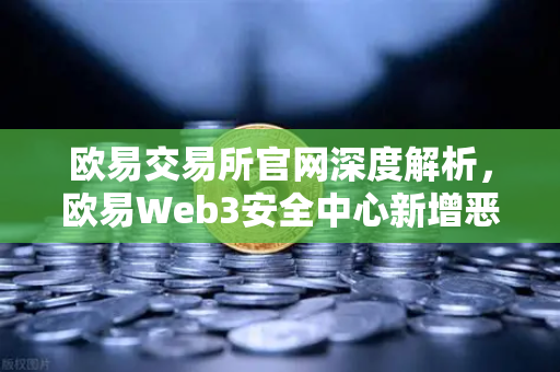 欧易交易所官网深度解析，欧易Web3安全中心新增恶意网站拦截功能，护航数字资产安全-第1张图片-欧易交易所