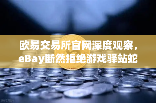 欧易交易所官网深度观察,eBay断然拒绝游戏驿站蛇吞象收购,555亿美元资金来源引爆质疑-第1张图片-欧易交易所 欧易交易所官网深度观察,eBay断然拒绝游戏驿站蛇吞象收购,555亿美元资金来源引爆质疑-第1张图片-欧易交易所