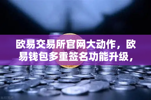 欧易交易所官网大动作，欧易钱包多重签名功能升级，支持更多签名方与自定义规则-第1张图片-欧易交易所