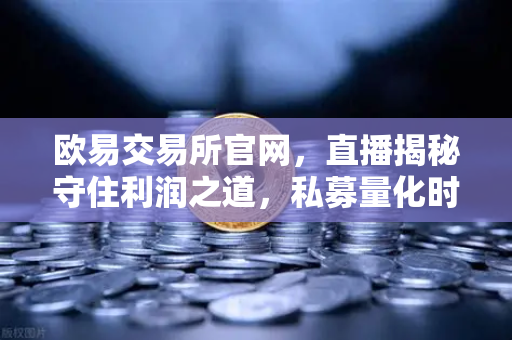 欧易交易所官网，直播揭秘守住利润之道，私募量化时代如何突围？
