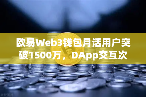 欧易Web3钱包月活用户突破1500万，DApp交互次数创新高，区块链生态的破圈时刻-第1张图片-欧易交易所