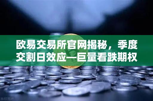 欧易交易所官网揭秘，季度交割日效应—巨量看跌期权未平仓，压制价格反弹-第1张图片-欧易交易所