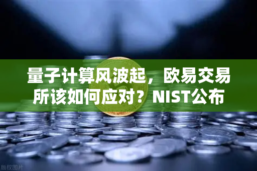 量子计算风波起,欧易交易所该如何应对?NIST公布首批抗量子加密标准-第1张图片-欧易交易所 量子计算风波起,欧易交易所该如何应对?NIST公布首批抗量子加密标准-第1张图片-欧易交易所