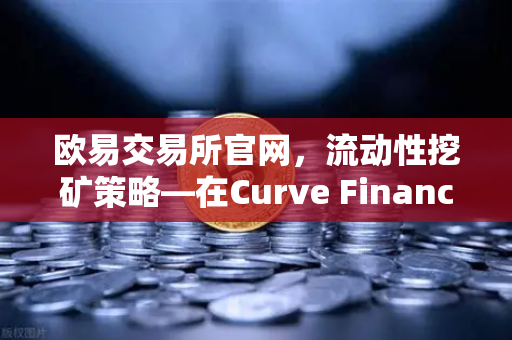 欧易交易所官网,流动性挖矿策略—在Curve Finance中优化CRV锁定周期-第1张图片-欧易交易所 欧易交易所官网,流动性挖矿策略—在Curve Finance中优化CRV锁定周期-第1张图片-欧易交易所