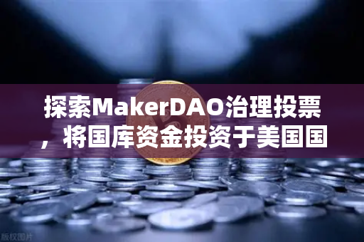 探索MakerDAO治理投票，将国库资金投资于美国国债的深层意义与市场影响-第1张图片-欧易交易所