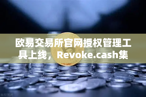 欧易交易所官网授权管理工具上线,Revoke.cash集成进欧易Web3钱包,用户资产安全再升级-第1张图片-欧易交易所 欧易交易所官网授权管理工具上线,Revoke.cash集成进欧易Web3钱包,用户资产安全再升级-第1张图片-欧易交易所