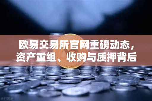 欧易交易所官网重磅动态,资产重组、收购与质押背后的行业新风向-第1张图片-欧易交易所 欧易交易所官网重磅动态,资产重组、收购与质押背后的行业新风向-第1张图片-欧易交易所