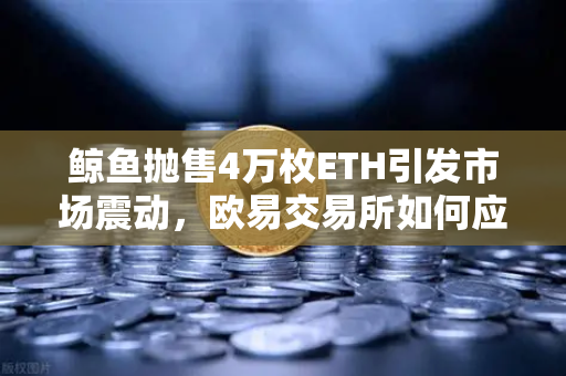 鲸鱼抛售4万枚ETH引发市场震动，欧易交易所如何应对交易量异常预警？