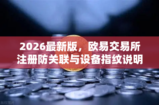 2026最新版，欧易交易所注册防关联与设备指纹说明—新手必看防封指南