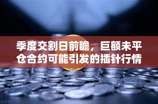 季度交割日前瞻，巨额未平仓合约可能引发的插针行情—如何在欧易交易所提前布局