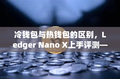 冷钱包与热钱包的区别，Ledger Nano X上手评测—欧易交易所用户必读指南