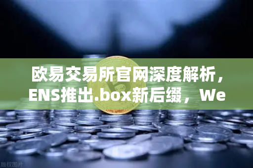 欧易交易所官网深度解析,ENS推出.box新后缀,Web3身份体系迎来革命性升级-第1张图片-欧易交易所 欧易交易所官网深度解析,ENS推出.box新后缀,Web3身份体系迎来革命性升级-第1张图片-欧易交易所