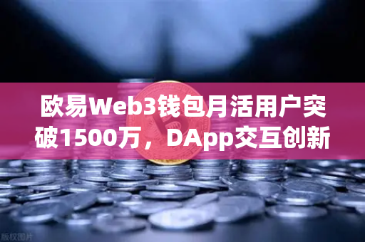 欧易Web3钱包月活用户突破1500万，DApp交互创新高，生态版图再扩张-第1张图片-欧易交易所