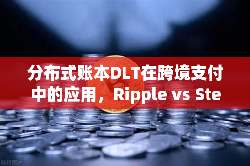 分布式账本DLT在跨境支付中的应用，Ripple vs Stellar，谁将定义未来金融格局？-第1张图片-欧易交易所