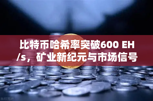 比特币哈希率突破600 EH/s，矿业新纪元与市场信号解读