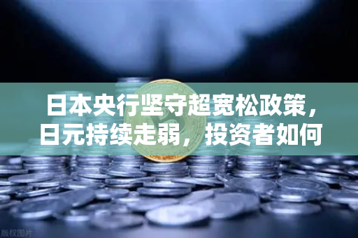 日本央行坚守超宽松政策,日元持续走弱,投资者如何应对?-第1张图片-欧易交易所 日本央行坚守超宽松政策,日元持续走弱,投资者如何应对?-第1张图片-欧易交易所