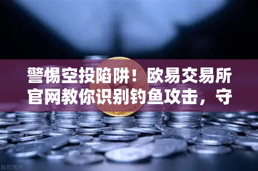 警惕空投陷阱!欧易交易所官网教你识别钓鱼攻击,守护资产安全-第1张图片-欧易交易所 警惕空投陷阱!欧易交易所官网教你识别钓鱼攻击,守护资产安全-第1张图片-欧易交易所