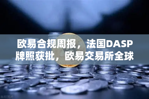 欧易合规周报，法国DASP牌照获批，欧易交易所全球化再下一城