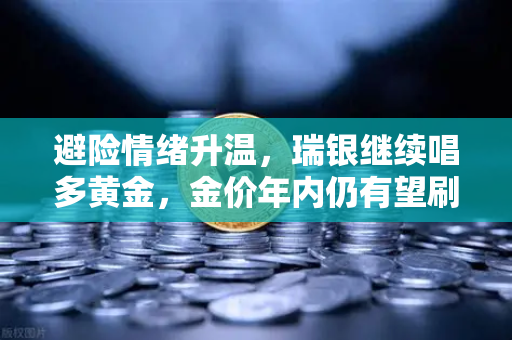避险情绪升温，瑞银继续唱多黄金，金价年内仍有望刷新高