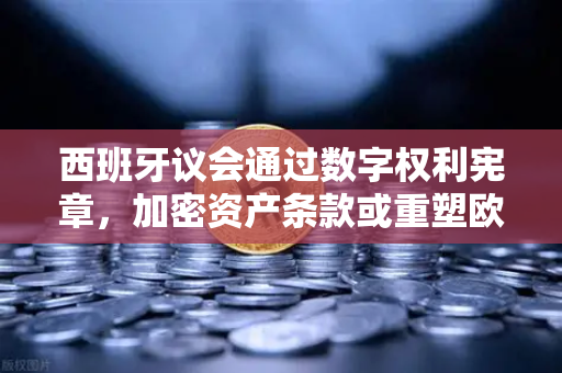 西班牙议会通过数字权利宪章，加密资产条款或重塑欧洲监管格局