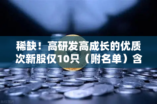 稀缺！高研发高成长的优质次新股仅10只（附名单）含区块链技术服务商