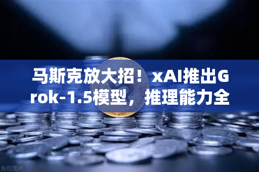马斯克放大招！xAI推出Grok-1.5模型，推理能力全面飙升，AI竞赛再升级
