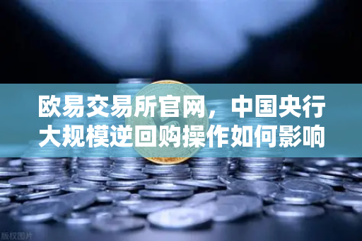 欧易交易所官网，中国央行大规模逆回购操作如何影响年末流动性？