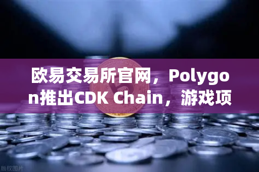 欧易交易所官网，Polygon推出CDK Chain，游戏项目纷纷布局，Web3游戏迎来新风口