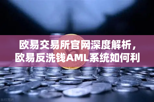 欧易交易所官网深度解析，欧易反洗钱AML系统如何利用机器学习识别可疑交易？