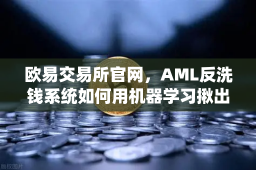欧易交易所官网，AML反洗钱系统如何用机器学习揪出可疑交易？