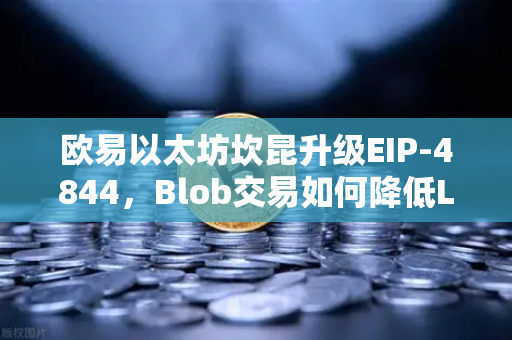 欧易以太坊坎昆升级EIP-4844，Blob交易如何降低L2费用
