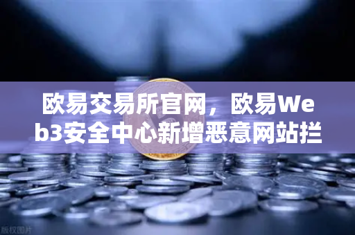 欧易交易所官网，欧易Web3安全中心新增恶意网站拦截功能，守护你的数字资产-第1张图片-欧易交易所
