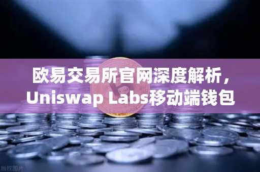 欧易交易所官网深度解析，Uniswap Labs移动端钱包与DApp浏览器的革新之旅