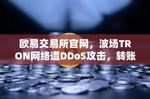 欧易交易所官网,波场TRON网络遭DDoS攻击,转账延迟数小时,用户该如何应对?-第1张图片-欧易交易所 欧易交易所官网,波场TRON网络遭DDoS攻击,转账延迟数小时,用户该如何应对?-第1张图片-欧易交易所
