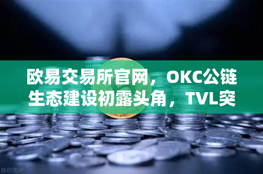 欧易交易所官网，OKC公链生态建设初露头角，TVL突破新高，节点质押奖励翻倍
