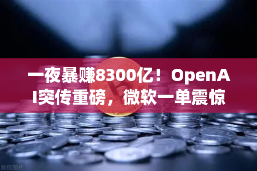 一夜暴赚8300亿！OpenAI突传重磅，微软一单震惊全球，加密货币市场迎来新变局？