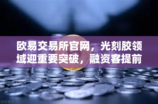 欧易交易所官网，光刻胶领域迎重要突破，融资客提前盯上这些股票