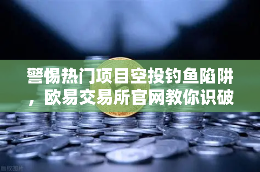警惕热门项目空投钓鱼陷阱，欧易交易所官网教你识破黑客伪装-第1张图片-欧易交易所
