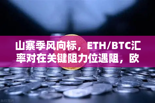 山寨季风向标，ETH/BTC汇率对在关键阻力位遇阻，欧易交易所深度解析市场信号