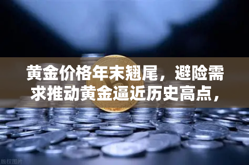 黄金价格年末翘尾，避险需求推动黄金逼近历史高点，投资者如何布局？