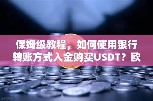 保姆级教程，如何使用银行转账方式入金购买USDT？欧易交易所官网实操版）