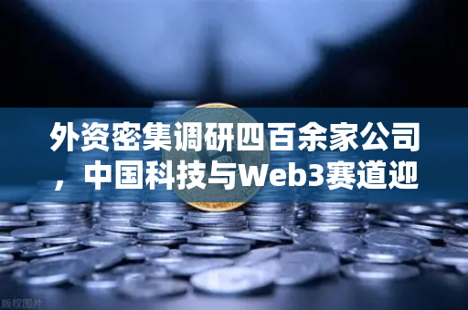 外资密集调研四百余家公司，中国科技与Web3赛道迎来新风口