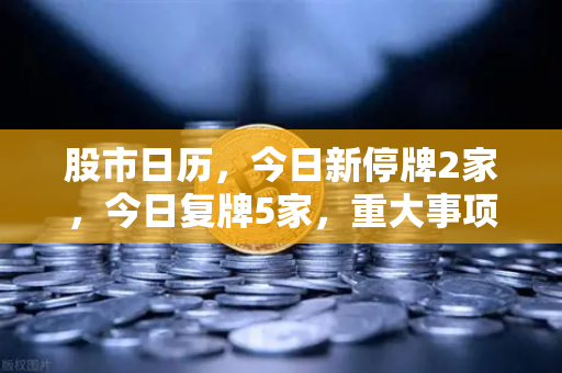 股市日历，今日新停牌2家，今日复牌5家，重大事项提醒一览-第1张图片-欧易交易所