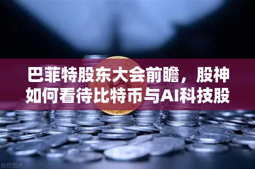 巴菲特股东大会前瞻,股神如何看待比特币与AI科技股?从欧易视角解读投资风向-第1张图片-欧易交易所 巴菲特股东大会前瞻,股神如何看待比特币与AI科技股?从欧易视角解读投资风向-第1张图片-欧易交易所