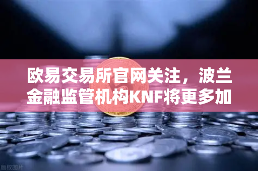 欧易交易所官网关注，波兰金融监管机构KNF将更多加密网站列入警告名单，投资者该如何应对？