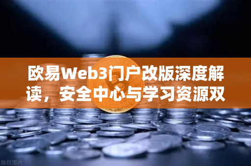 欧易Web3门户改版深度解读，安全中心与学习资源双核驱动，新手必看！