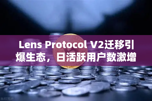 Lens Protocol V2迁移引爆生态,日活跃用户数激增300%欧易交易所下载热潮下Web3社交新纪元-第1张图片-欧易交易所 Lens Protocol V2迁移引爆生态,日活跃用户数激增300%欧易交易所下载热潮下Web3社交新纪元-第1张图片-欧易交易所