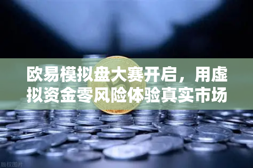 欧易模拟盘大赛开启，用虚拟资金零风险体验真实市场波动，新手也能轻松上手