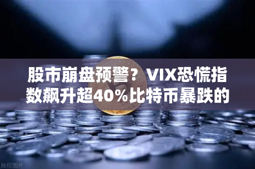 股市崩盘预警？VIX恐慌指数飙升超40%比特币暴跌的真相与应对策略