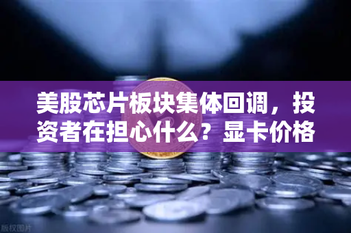 美股芯片板块集体回调,投资者在担心什么?显卡价格会反弹吗?-第1张图片-欧易交易所 美股芯片板块集体回调,投资者在担心什么?显卡价格会反弹吗?-第1张图片-欧易交易所
